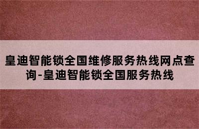 皇迪智能锁全国维修服务热线网点查询-皇迪智能锁全国服务热线