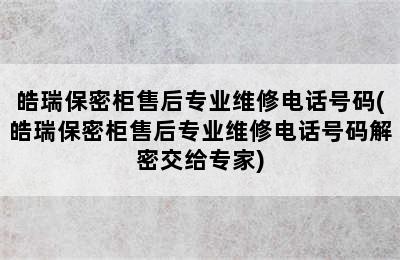 皓瑞保密柜售后专业维修电话号码(皓瑞保密柜售后专业维修电话号码解密交给专家)