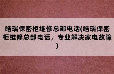 皓瑞保密柜维修总部电话(皓瑞保密柜维修总部电话，专业解决家电故障)