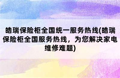 皓瑞保险柜全国统一服务热线(皓瑞保险柜全国服务热线，为您解决家电维修难题)