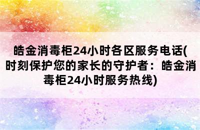 皓金消毒柜24小时各区服务电话(时刻保护您的家长的守护者：皓金消毒柜24小时服务热线)