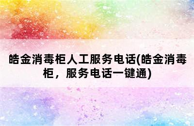 皓金消毒柜人工服务电话(皓金消毒柜，服务电话一键通)