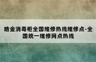 皓金消毒柜全国维修热线维修点-全国统一维修网点热线