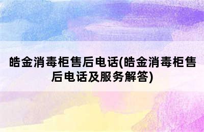 皓金消毒柜售后电话(皓金消毒柜售后电话及服务解答)