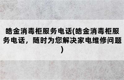 皓金消毒柜服务电话(皓金消毒柜服务电话，随时为您解决家电维修问题)