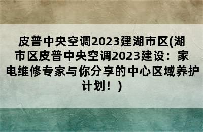 皮普中央空调2023建湖市区(湖市区皮普中央空调2023建设：家电维修专家与你分享的中心区域养护计划！)