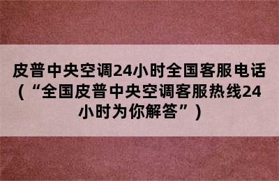 皮普中央空调24小时全国客服电话(“全国皮普中央空调客服热线24小时为你解答”)