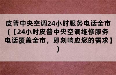 皮普中央空调24小时服务电话全市(【24小时皮普中央空调维修服务电话覆盖全市，即刻响应您的需求】)