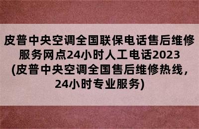 皮普中央空调全国联保电话售后维修服务网点24小时人工电话2023(皮普中央空调全国售后维修热线，24小时专业服务)