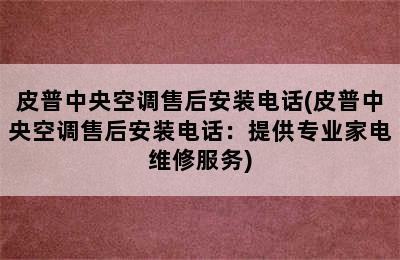 皮普中央空调售后安装电话(皮普中央空调售后安装电话：提供专业家电维修服务)