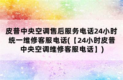 皮普中央空调售后服务电话24小时统一维修客服电话(【24小时皮普中央空调维修客服电话】)