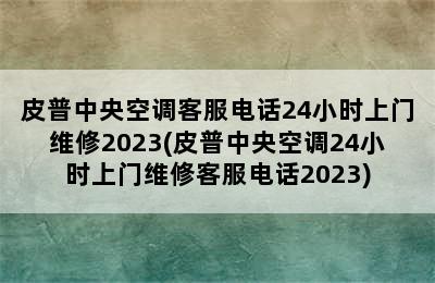 皮普中央空调客服电话24小时上门维修2023(皮普中央空调24小时上门维修客服电话2023)