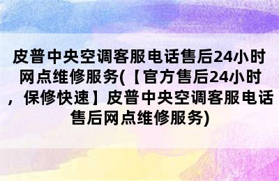 皮普中央空调客服电话售后24小时网点维修服务(【官方售后24小时，保修快速】皮普中央空调客服电话售后网点维修服务)