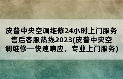 皮普中央空调维修24小时上门服务售后客服热线2023(皮普中央空调维修—快速响应，专业上门服务)