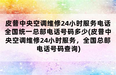 皮普中央空调维修24小时服务电话全国统一总部电话号码多少(皮普中央空调维修24小时服务，全国总部电话号码查询)