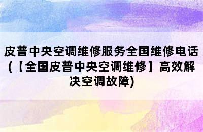 皮普中央空调维修服务全国维修电话(【全国皮普中央空调维修】高效解决空调故障)