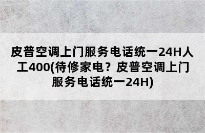 皮普空调上门服务电话统一24H人工400(待修家电？皮普空调上门服务电话统一24H)