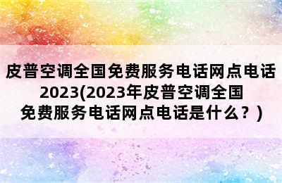 皮普空调全国免费服务电话网点电话2023(2023年皮普空调全国免费服务电话网点电话是什么？)