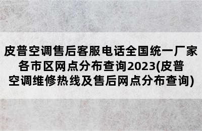 皮普空调售后客服电话全国统一厂家各市区网点分布查询2023(皮普空调维修热线及售后网点分布查询)