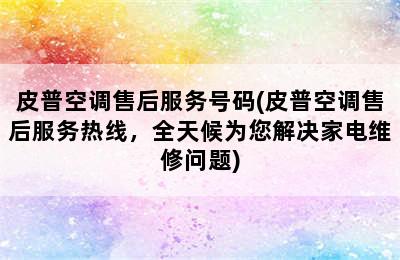 皮普空调售后服务号码(皮普空调售后服务热线，全天候为您解决家电维修问题)