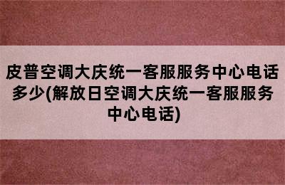 皮普空调大庆统一客服服务中心电话多少(解放日空调大庆统一客服服务中心电话)