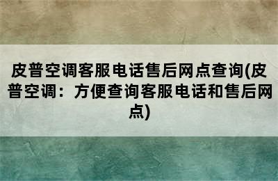 皮普空调客服电话售后网点查询(皮普空调：方便查询客服电话和售后网点)