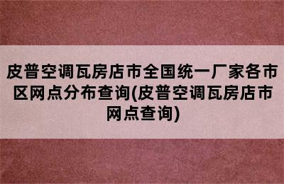 皮普空调瓦房店市全国统一厂家各市区网点分布查询(皮普空调瓦房店市网点查询)