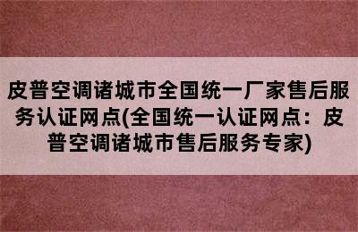 皮普空调诸城市全国统一厂家售后服务认证网点(全国统一认证网点：皮普空调诸城市售后服务专家)