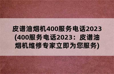 皮谱油烟机400服务电话2023(400服务电话2023：皮谱油烟机维修专家立即为您服务)