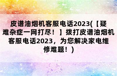 皮谱油烟机客服电话2023(【疑难杂症一网打尽！】拨打皮谱油烟机客服电话2023，为您解决家电维修难题！)