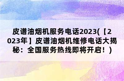 皮谱油烟机服务电话2023(【2023年】皮谱油烟机维修电话大揭秘：全国服务热线即将开启！)