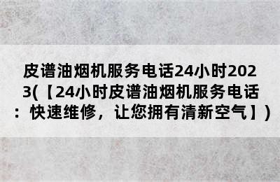 皮谱油烟机服务电话24小时2023(【24小时皮谱油烟机服务电话：快速维修，让您拥有清新空气】)