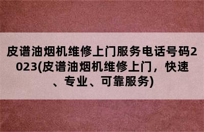 皮谱油烟机维修上门服务电话号码2023(皮谱油烟机维修上门，快速、专业、可靠服务)