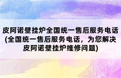 皮阿诺壁挂炉全国统一售后服务电话(全国统一售后服务电话，为您解决皮阿诺壁挂炉维修问题)