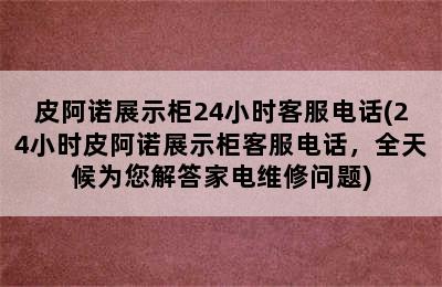 皮阿诺展示柜24小时客服电话(24小时皮阿诺展示柜客服电话，全天候为您解答家电维修问题)