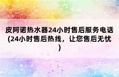 皮阿诺热水器24小时售后服务电话(24小时售后热线，让您售后无忧)