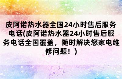 皮阿诺热水器全国24小时售后服务电话(皮阿诺热水器24小时售后服务电话全国覆盖，随时解决您家电维修问题！)