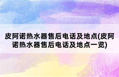 皮阿诺热水器售后电话及地点(皮阿诺热水器售后电话及地点一览)