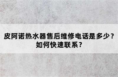 皮阿诺热水器售后维修电话是多少？如何快速联系？