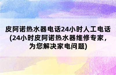 皮阿诺热水器电话24小时人工电话(24小时皮阿诺热水器维修专家，为您解决家电问题)