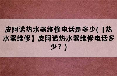 皮阿诺热水器维修电话是多少(【热水器维修】皮阿诺热水器维修电话多少？)