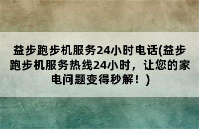 益步跑步机服务24小时电话(益步跑步机服务热线24小时，让您的家电问题变得秒解！)