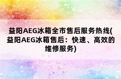 益阳AEG冰箱全市售后服务热线(益阳AEG冰箱售后：快速、高效的维修服务)