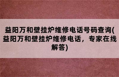 益阳万和壁挂炉维修电话号码查询(益阳万和壁挂炉维修电话，专家在线解答)