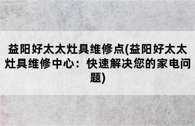 益阳好太太灶具维修点(益阳好太太灶具维修中心：快速解决您的家电问题)