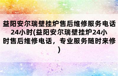 益阳安尔瑞壁挂炉售后维修服务电话24小时(益阳安尔瑞壁挂炉24小时售后维修电话，专业服务随时来修)