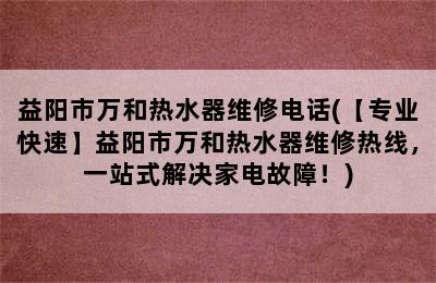 益阳市万和热水器维修电话(【专业快速】益阳市万和热水器维修热线，一站式解决家电故障！)