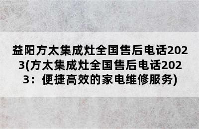 益阳方太集成灶全国售后电话2023(方太集成灶全国售后电话2023：便捷高效的家电维修服务)