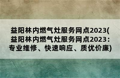 益阳林内燃气灶服务网点2023(益阳林内燃气灶服务网点2023：专业维修、快速响应、质优价廉)