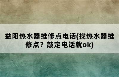 益阳热水器维修点电话(找热水器维修点？敲定电话就ok)